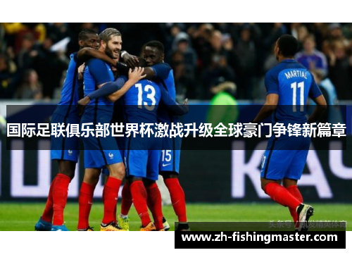 国际足联俱乐部世界杯激战升级全球豪门争锋新篇章