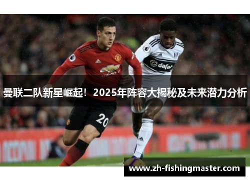 曼联二队新星崛起！2025年阵容大揭秘及未来潜力分析