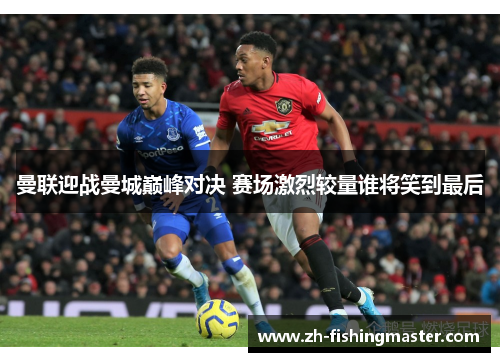 曼联迎战曼城巅峰对决 赛场激烈较量谁将笑到最后