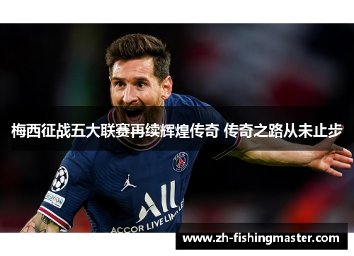 梅西征战五大联赛再续辉煌传奇 传奇之路从未止步